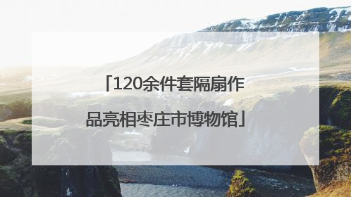 120余件套隔扇作品亮相枣庄市博物馆