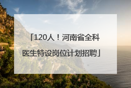 120人！河南省全科医生特设岗位计划招聘
