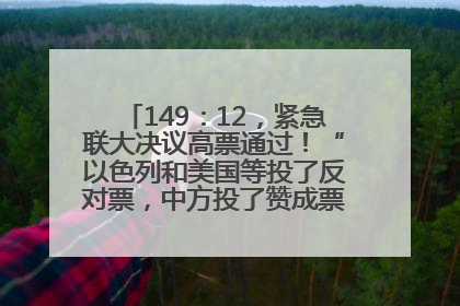 149：12，紧急联大决议高票通过！“以色列和美国等投了反对票，中方投了赞成票，19国弃权”