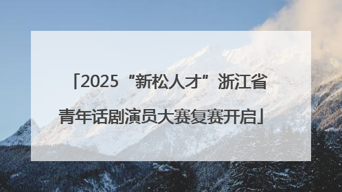2025“新松人才”浙江省青年话剧演员大赛复赛开启
