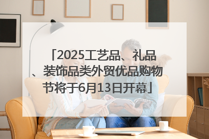 2025工艺品、礼品、装饰品类外贸优品购物节将于6月13日开幕