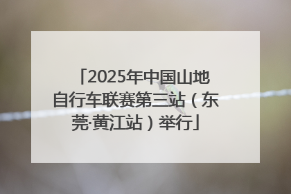 2025年中国山地自行车联赛第三站（东莞·黄江站）举行