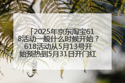 2025年京东淘宝618活动一般什么时候开始？618活动从5月13号开始预热到5月31日开门红6月20号正式结束