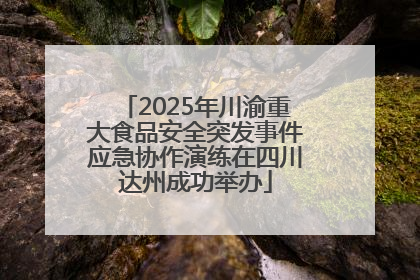 2025年川渝重大食品安全突发事件应急协作演练在四川达州成功举办