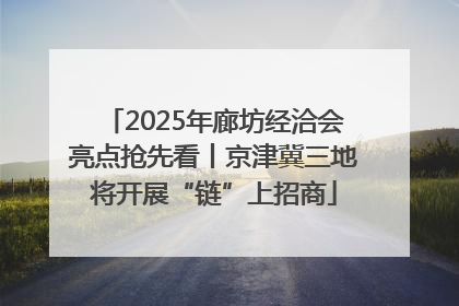 2025年廊坊经洽会亮点抢先看丨京津冀三地将开展“链”上招商