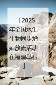 2025年全国水生生物同步增殖放流活动在福建举行