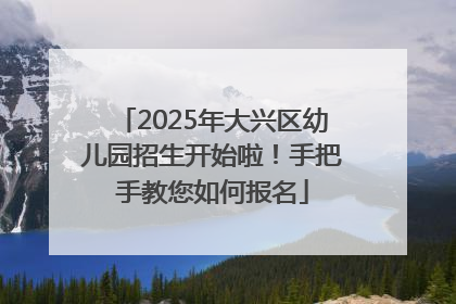 2025年大兴区幼儿园招生开始啦！手把手教您如何报名