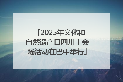 2025年文化和自然遗产日四川主会场活动在巴中举行