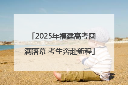 2025年福建高考圆满落幕 考生奔赴新程