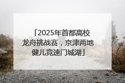 2025年首都高校龙舟挑战赛，京津两地健儿竞速门城湖