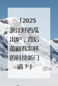 2025浙江好西瓜出炉，背后蕴藏着怎样的科技新门道？