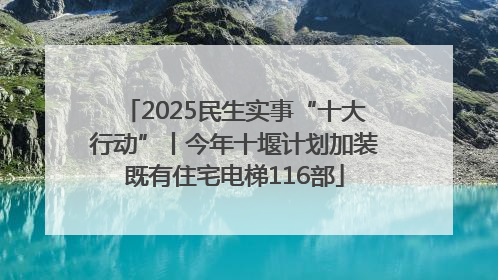 2025民生实事“十大行动”丨今年十堰计划加装既有住宅电梯116部