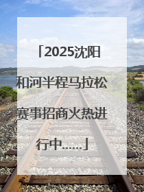 2025沈阳和河半程马拉松赛事招商火热进行中……