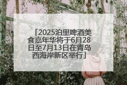 2025泊里啤酒美食嘉年华将于6月28日至7月13日在青岛西海岸新区举行