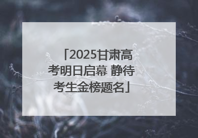 2025甘肃高考明日启幕 静待考生金榜题名