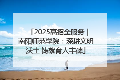 2025高招全服务｜南阳师范学院：深耕文明沃土 铸就育人丰碑