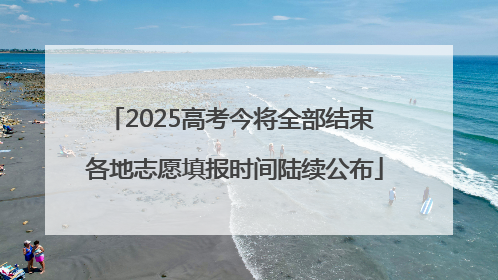 2025高考今将全部结束 各地志愿填报时间陆续公布