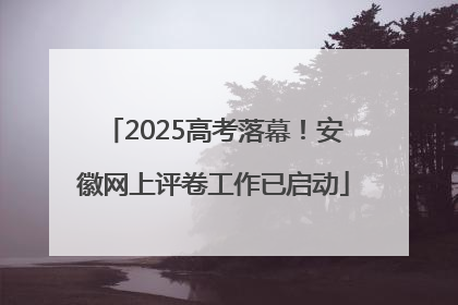 2025高考落幕！安徽网上评卷工作已启动