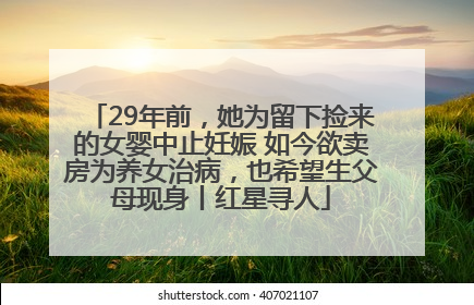29年前，她为留下捡来的女婴中止妊娠 如今欲卖房为养女治病，也希望生父母现身丨红星寻人