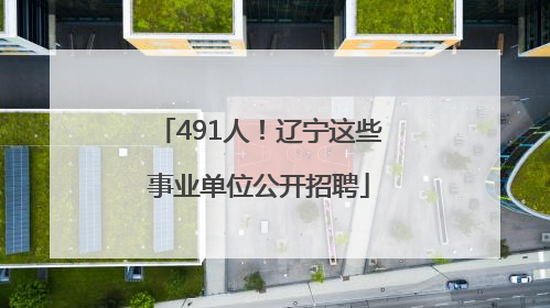 491人！辽宁这些事业单位公开招聘