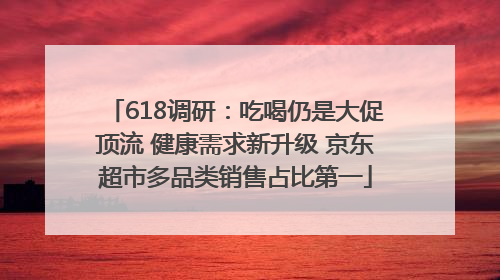 618调研：吃喝仍是大促顶流 健康需求新升级 京东超市多品类销售占比第一