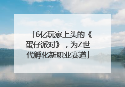6亿玩家上头的《蛋仔派对》，为Z世代孵化新职业赛道