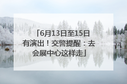 6月13日至15日有演出！交警提醒：去会展中心这样走