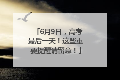 6月9日，高考最后一天！这些重要提醒请留意！