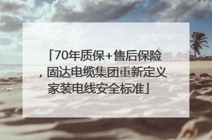 70年质保+售后保险，固达电缆集团重新定义家装电线安全标准