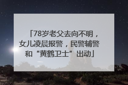 78岁老父去向不明，女儿凌晨报警，民警辅警和“黄鹤卫士”出动