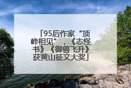95后作家“顶峰相见”，《志怪书》《御兽飞升》获黄山征文大奖