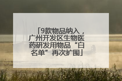 9款物品纳入，广州开发区生物医药研发用物品“白名单”再次扩围