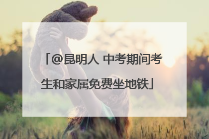 @昆明人 中考期间考生和家属免费坐地铁