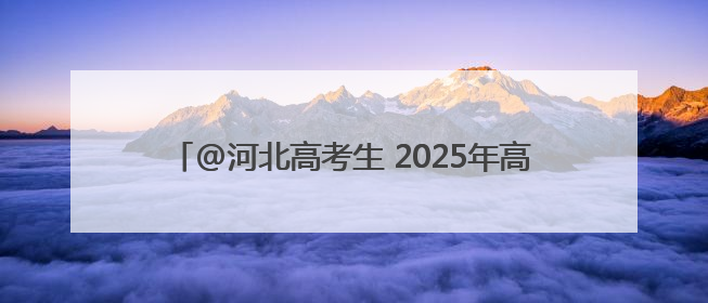 @河北高考生 2025年高考温馨提示、高考天气请查收