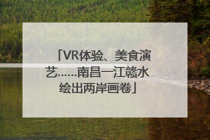 VR体验、美食演艺……南昌一江赣水绘出两岸画卷