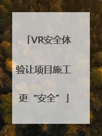VR安全体验让项目施工更“安全”
