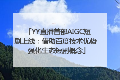YY直播首部AIGC短剧上线：借助百度技术优势 强化生态短剧概念